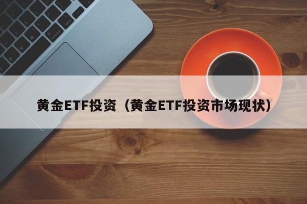 黄金ETF投资（黄金ETF投资市场现状）