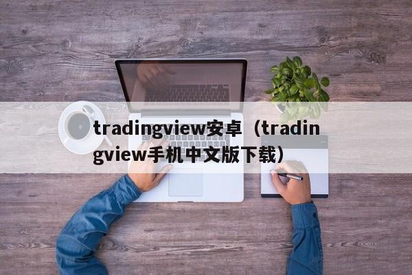 tradingview安卓（tradingview手机中文版下载）