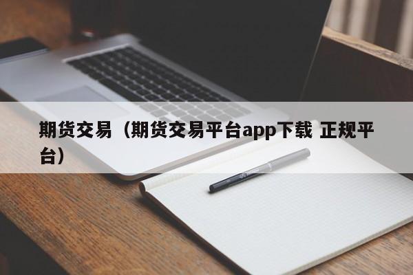 期货交易（期货交易平台app下载 正规平台）