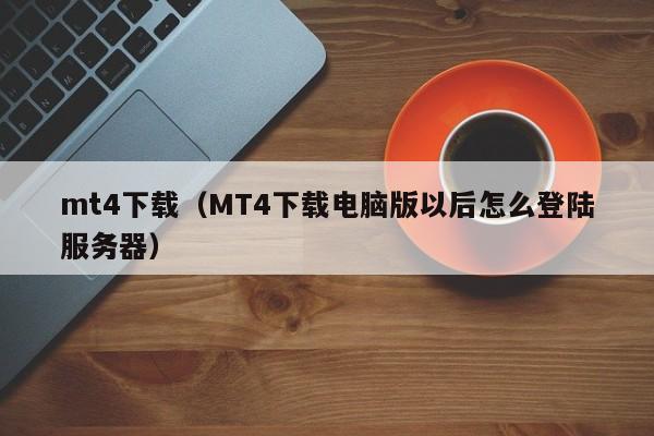 mt4下载（MT4下载电脑版以后怎么登陆服务器）