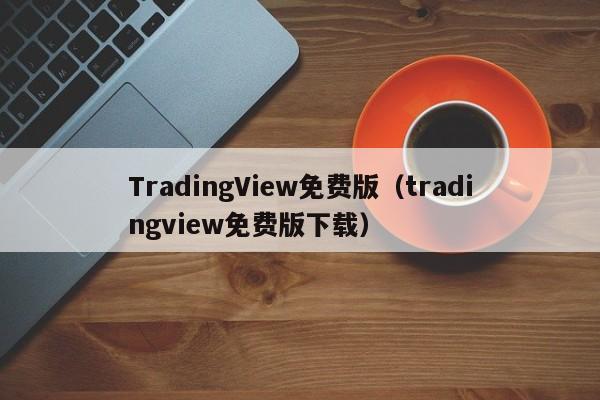 TradingView免费版（tradingview免费版下载）