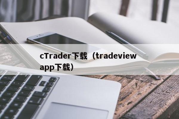 cTrader下载（tradeview app下载）