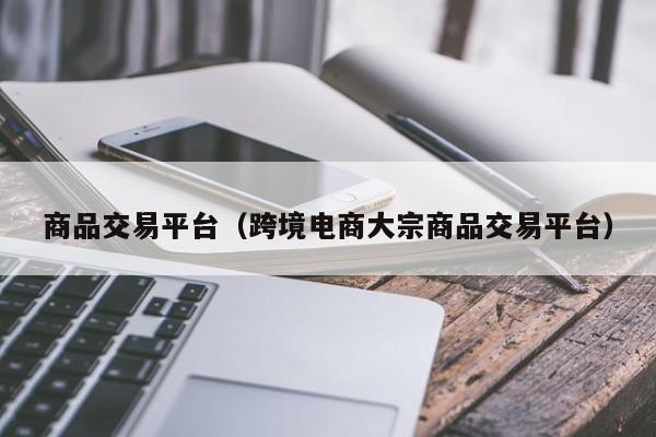 商品交易平台（跨境电商大宗商品交易平台）