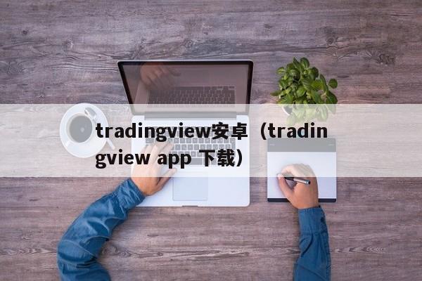 tradingview安卓（tradingview app 下载）