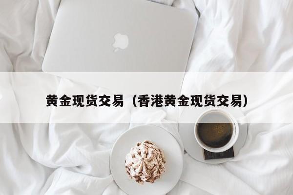 黄金现货交易（香港黄金现货交易）