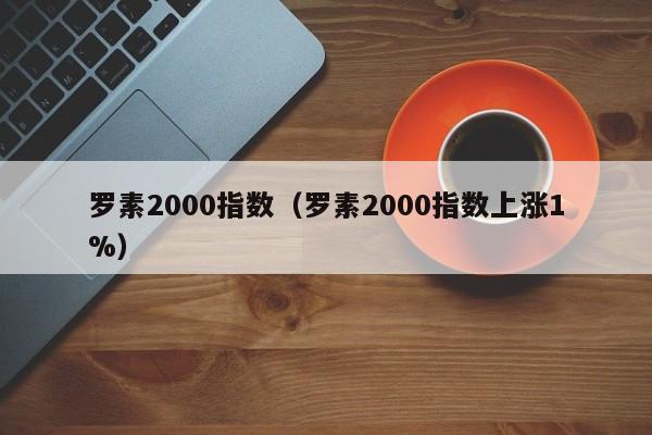 罗素2000指数（罗素2000指数上涨1%）