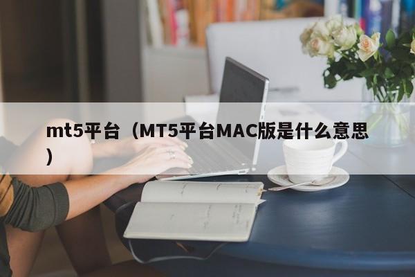 mt5平台（MT5平台MAC版是什么意思）
