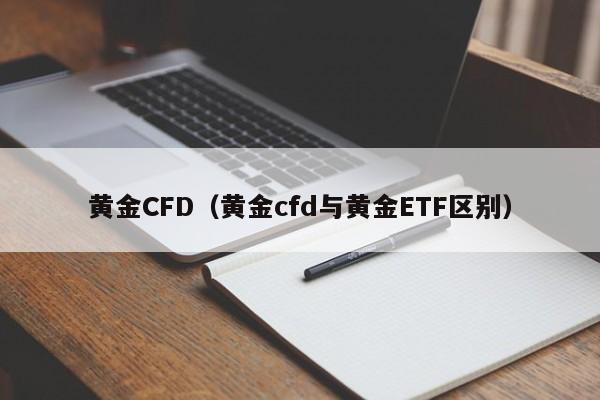 黄金CFD（黄金cfd与黄金ETF区别）