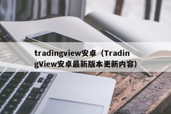tradingview安卓（TradingView安卓最新版本更新内容）