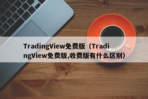 TradingView免费版（TradingView免费版,收费版有什么区别）