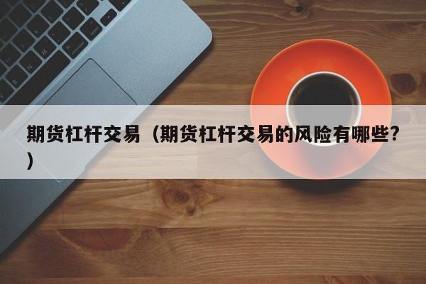 期货杠杆交易（期货杠杆交易的风险有哪些?）
