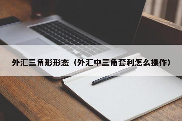 外汇三角形形态（外汇中三角套利怎么操作）