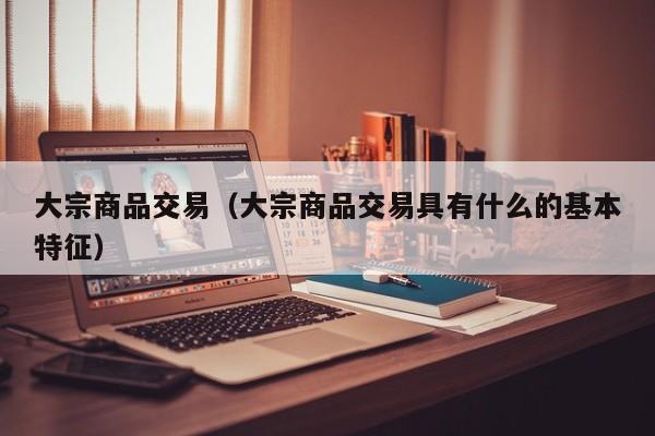 大宗商品交易（大宗商品交易具有什么的基本特征）