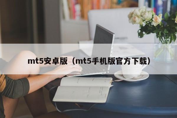 mt5安卓版（mt5手机版官方下载）