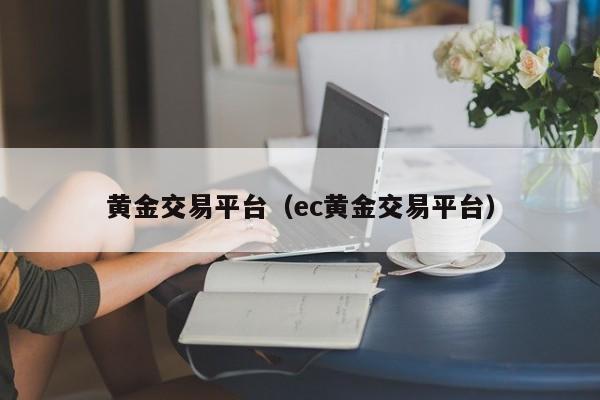 黄金交易平台（ec黄金交易平台）