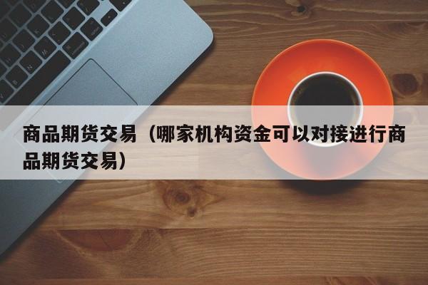 商品期货交易（哪家机构资金可以对接进行商品期货交易）