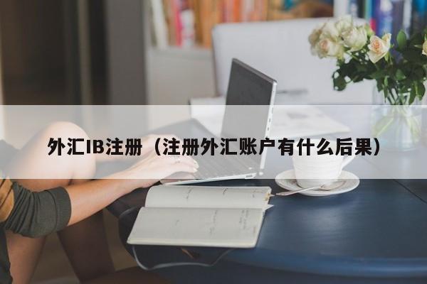 外汇IB注册（注册外汇账户有什么后果）